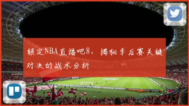 锁定NBA直播吧8,揭秘季后赛关键对决的战术分析
