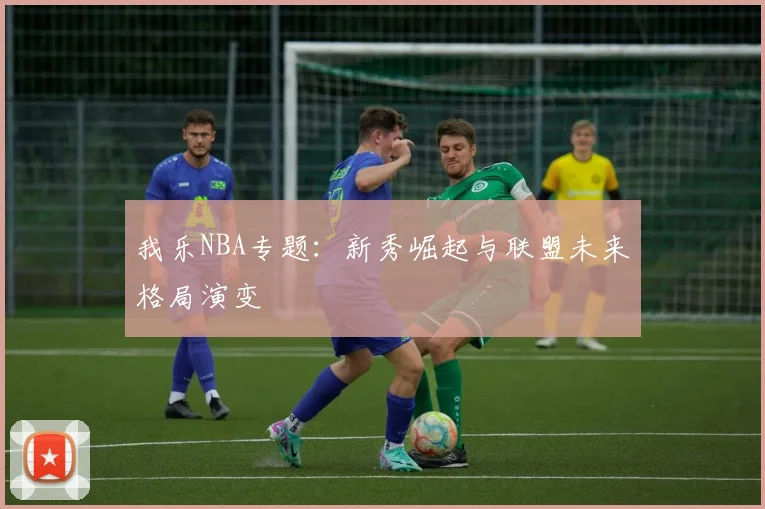 我乐NBA专题：新秀崛起与联盟未来格局演变