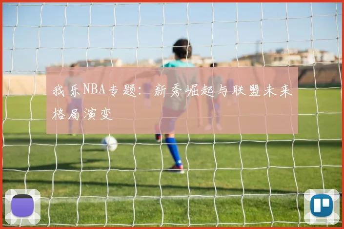 我乐NBA专题:新秀崛起与联盟未来格局演变